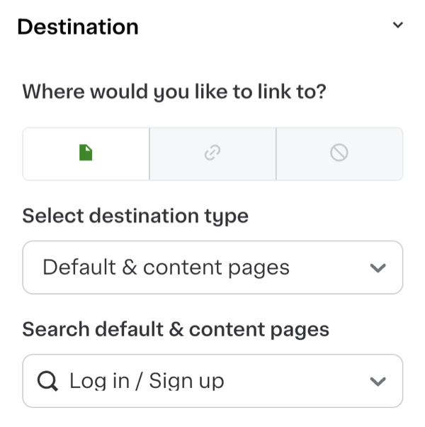 Shows a destination menu asking, &quot;Where would you like to link to?&quot; It includes three icon buttons for selecting link types. Below, there&#39;s a dropdown menu labeled &quot;Select destination type&quot; with the option &quot;Default &amp; content pages&quot; chosen. Another dropdown labeled &quot;Search default &amp; content pages&quot; is set to &quot;Log in / Sign up.&quot;