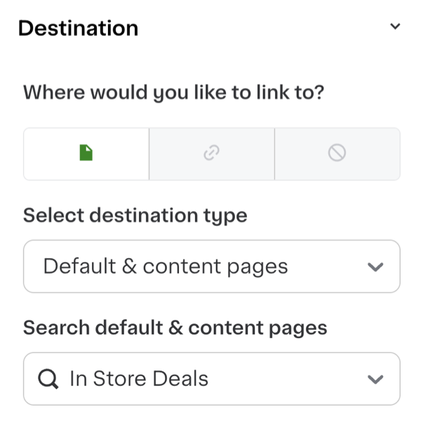 Shows a destination menu asking, &quot;Where would you like to link to?&quot; It includes three icon buttons for selecting link types. Below, there&#39;s a dropdown menu labeled &quot;Select destination type&quot; with the option &quot;Default &amp; content pages&quot; chosen. Another dropdown labeled &quot;Search default &amp; content pages&quot; is set to &quot;In Store Deals.&quot;