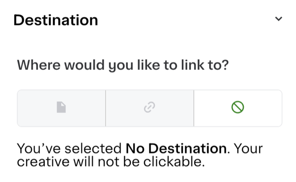 Shows a destination menu asking, &quot;Where would you like to link to?&quot; Three icon buttons allow for selecting link types, with the &quot;No Destination&quot; icon selected. A message below states, &quot;You’ve selected No Destination. Your creative will not be clickable.&quot;