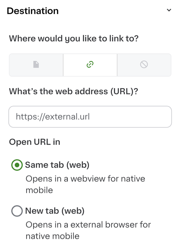 Shows a destination menu asking, &quot;Where would you like to link to?&quot; The link icon is selected. A text field asks for &quot;What&#39;s the web address (URL)?&quot; and contains &quot;https://external.url.&quot; Below, options for opening the URL are provided: &quot;Same tab (web)&quot; selected with a green circle, indicating it opens in a webview for native mobile, and &quot;New tab (web),&quot; which opens in an external browser for native mobile.