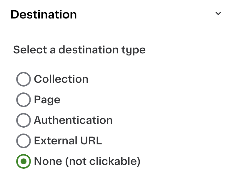 Shows a menu for selecting a destination type with five radio button options: Collection, Page, Authentication, External URL, and None (not clickable). The option &quot;None (not clickable)&quot; is selected with a green circle. The menu is titled &quot;Destination,&quot; and it prompts users to choose a type.