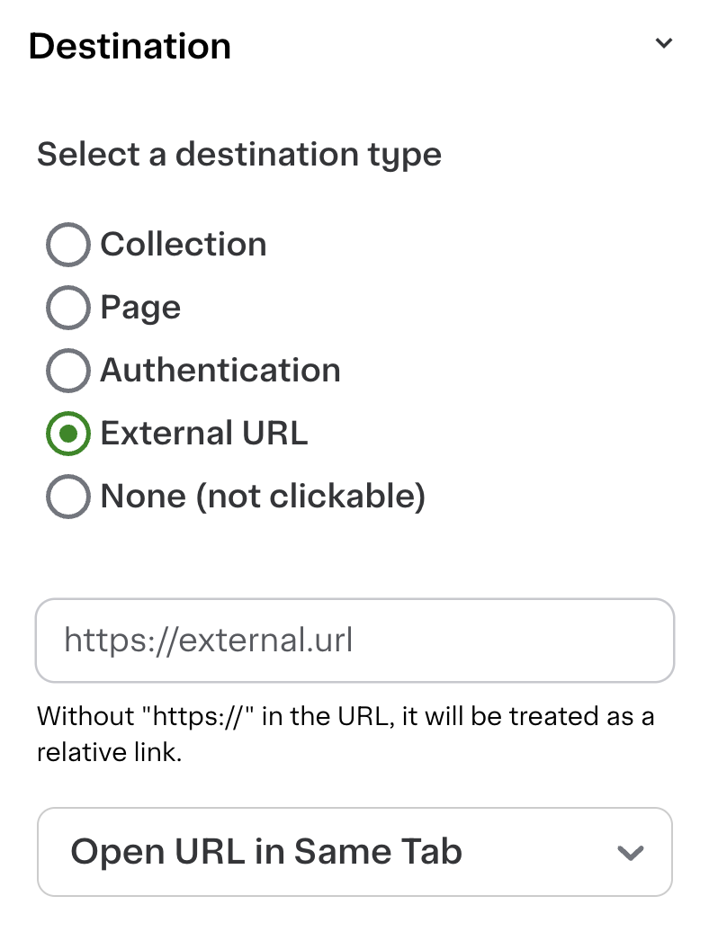 Shows a menu for selecting a destination type with five radio button options: Collection, Page, Authentication, External URL, and None (not clickable). The option &quot;External URL&quot; is selected with a green circle. Below is a text field containing the URL &quot;https://external.url&quot; with a note stating that without &quot;https://&quot;, it will be treated as a relative link. There is also a dropdown button labeled &quot;Open URL in Same Tab.&quot;