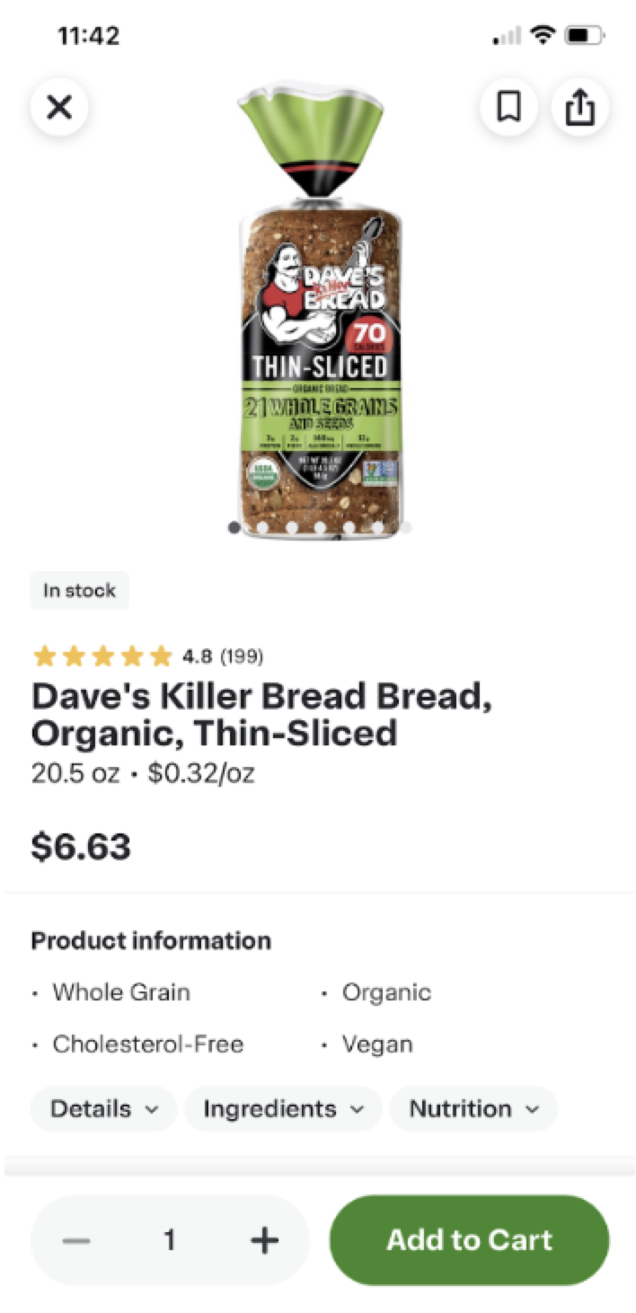 Shows the product details page for Dave&#39;s Killer Bread. It is Organic, Thin-Sliced, 20.5 oz, and priced at $6.63 ($0.32/oz). It has a 4.8-star rating from 199 reviews and is in stock. The bread is whole grain, cholesterol-free, organic, and vegan. Options include viewing details, ingredients, and nutrition, with an &quot;Add to Cart&quot; button at the bottom.